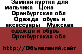 Зимняя куртка для мальчика › Цена ­ 1 000 - Оренбургская обл. Одежда, обувь и аксессуары » Мужская одежда и обувь   . Оренбургская обл.